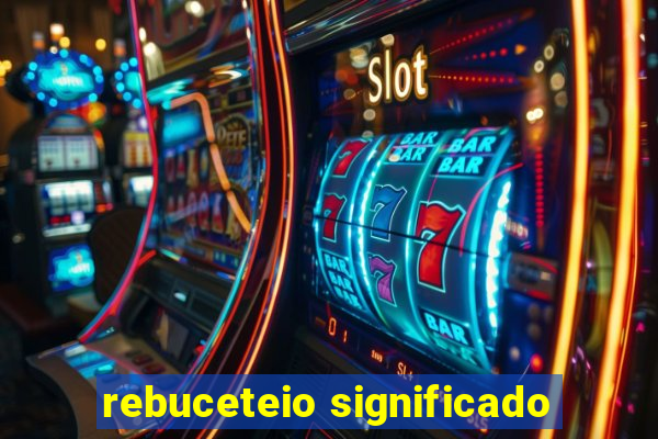 rebuceteio significado